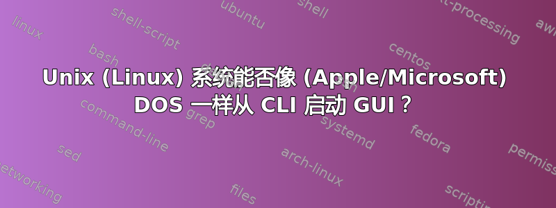 Unix (Linux) 系统能否像 (Apple/Microsoft) DOS 一样从 CLI 启动 GUI？