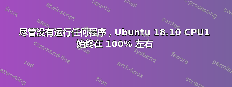 尽管没有运行任何程序，Ubuntu 18.10 CPU1 始终在 100% 左右