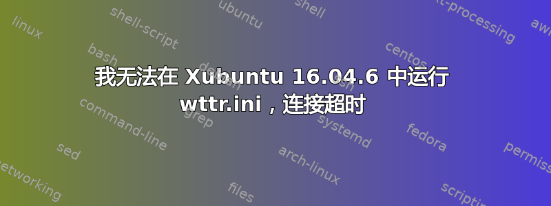 我无法在 Xubuntu 16.04.6 中运行 wttr.ini，连接超时