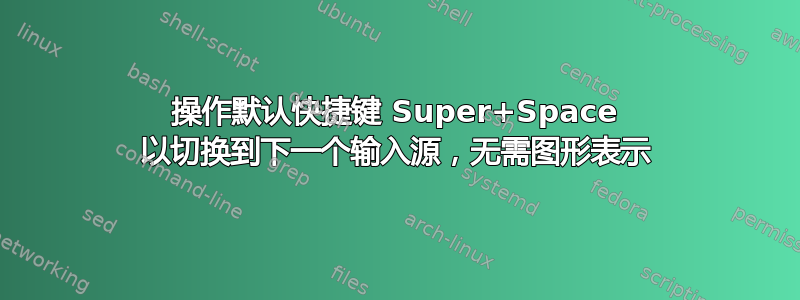 操作默认快捷键 Super+Space 以切换到下一个输入源，无需图形表示