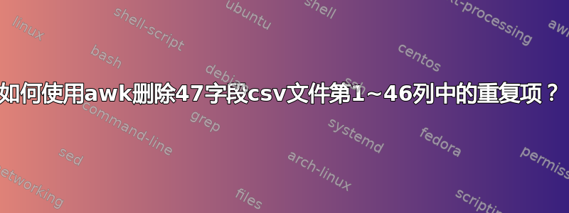 如何使用awk删除47字段csv文件第1~46列中的重复项？