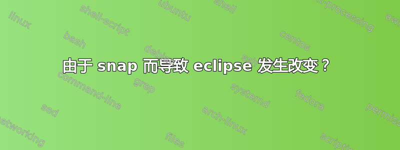 由于 snap 而导致 eclipse 发生改变？