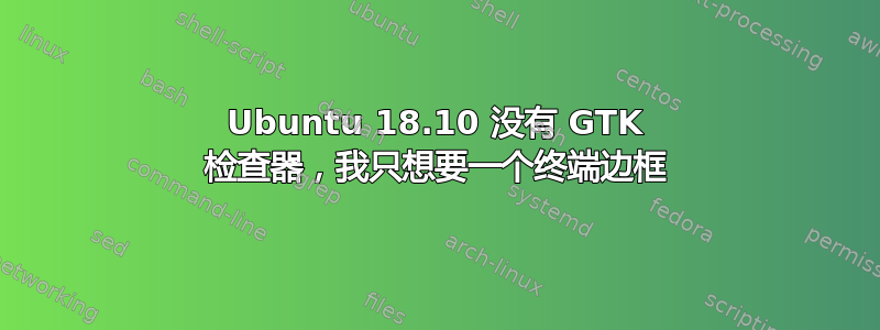 Ubuntu 18.10 没有 GTK 检查器，我只想要一个终端边框