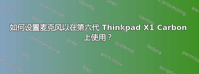 如何设置麦克风以在第六代 Thinkpad X1 Carbon 上使用？