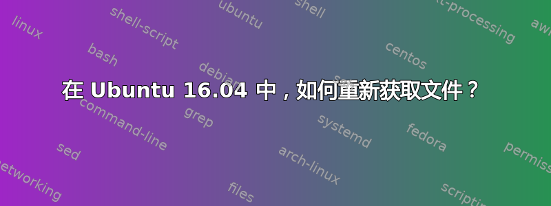 在 Ubuntu 16.04 中，如何重新获取文件？