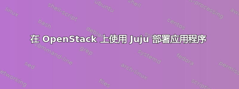 在 OpenStack 上使用 Juju 部署应用程序