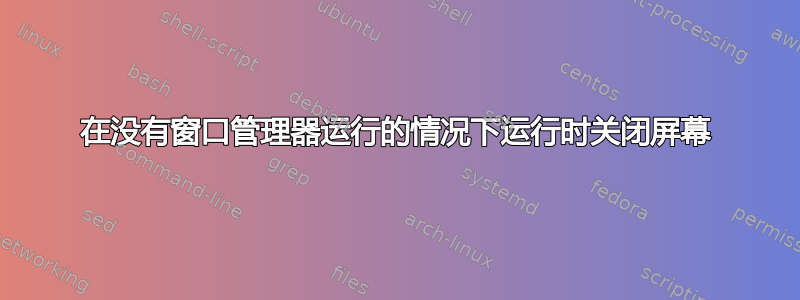 在没有窗口管理器运行的情况下运行时关闭屏幕