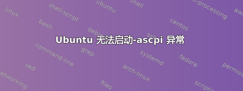 Ubuntu 无法启动-ascpi 异常