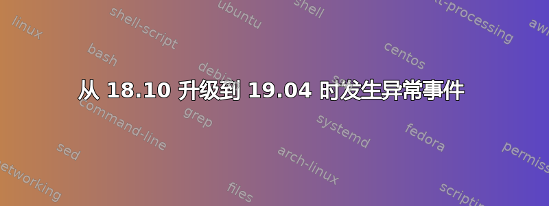 从 18.10 升级到 19.04 时发生异常事件