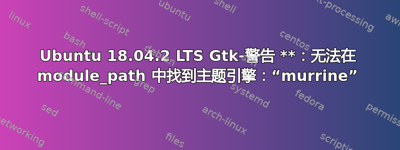 Ubuntu 18.04.2 LTS Gtk-警告 **：无法在 module_path 中找到主题引擎：“murrine”