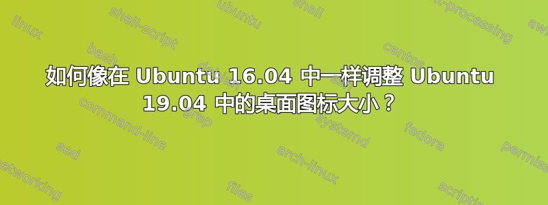 如何像在 Ubuntu 16.04 中一样调整 Ubuntu 19.04 中的桌面图标大小？