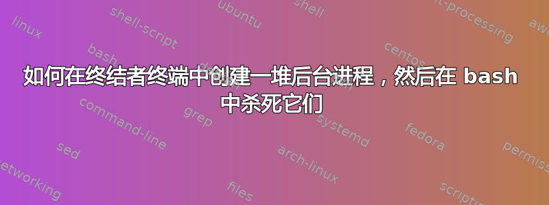 如何在终结者终端中创建一堆后台进程，然后在 bash 中杀死它们