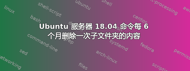 Ubuntu 服务器 18.04 命令每 6 个月删除一次子文件夹的内容