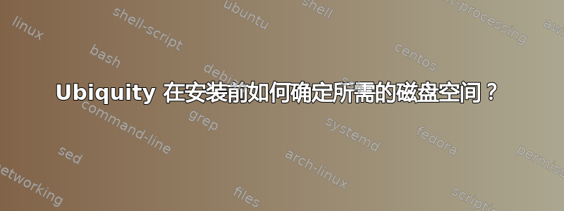 Ubiquity 在安装前如何确定所需的磁盘空间？