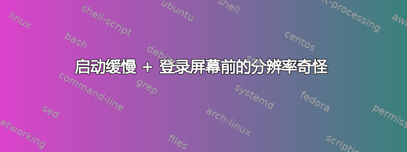 启动缓慢 + 登录屏幕前的分辨率奇怪