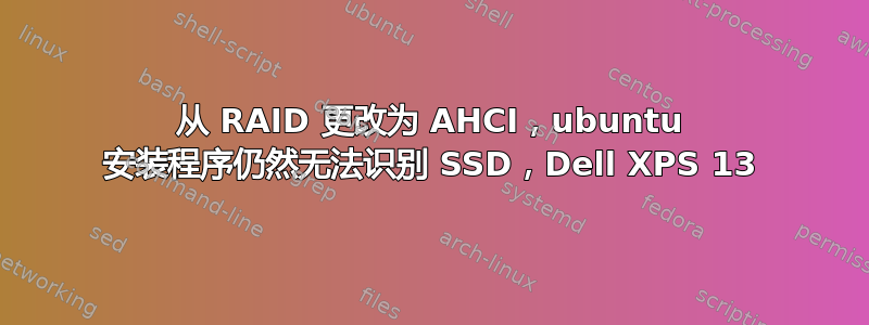 从 RAID 更改为 AHCI，ubuntu 安装程序仍然无法识别 SSD，Dell XPS 13