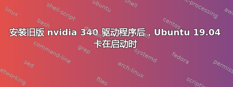 安装旧版 nvidia 340 驱动程序后，Ubuntu 19.04 卡在启动时