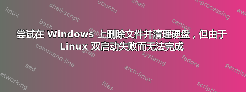 尝试在 Windows 上删除文件并清理硬盘，但由于 Linux 双启动失败而无法完成