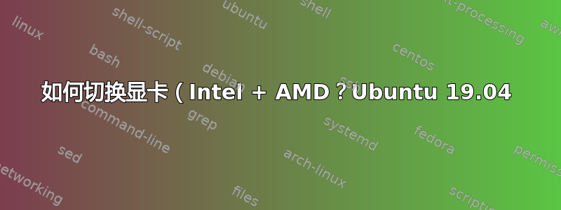 如何切换显卡（Intel + AMD？Ubuntu 19.04