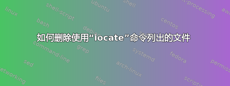 如何删除使用“locate”命令列出的文件