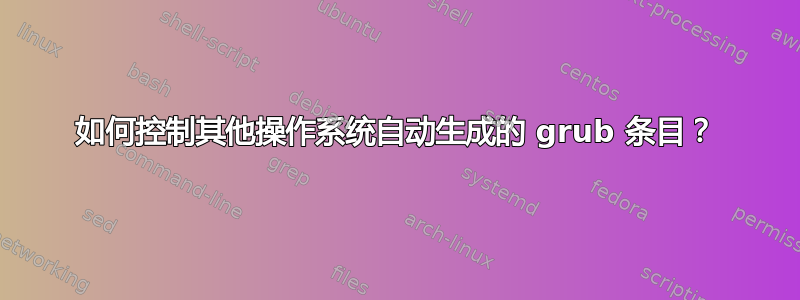 如何控制其他操作系统自动生成的 grub 条目？