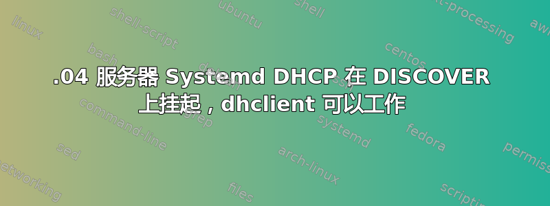 18.04 服务器 Systemd DHCP 在 DISCOVER 上挂起，dhclient 可以工作