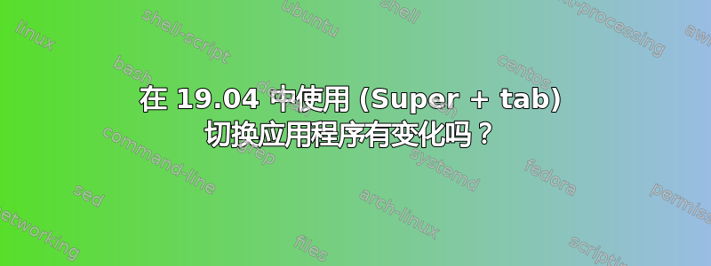 在 19.04 中使用 (Super + tab) 切换应用程序有变化吗？