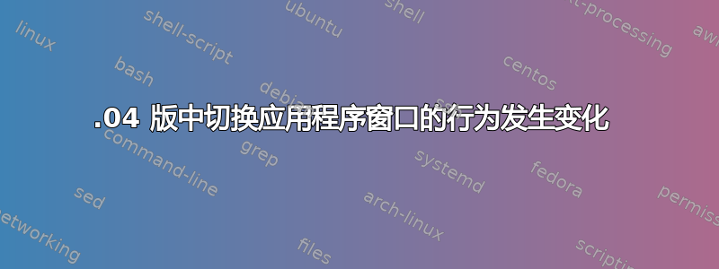 19.04 版中切换应用程序窗口的行为发生变化 