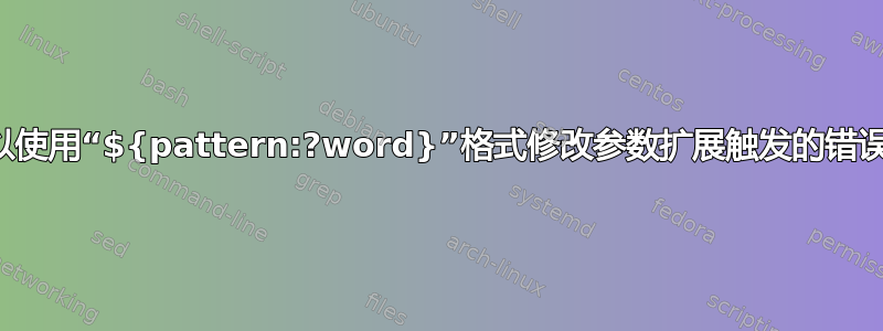 是否可以使用“${pattern:?word}”格式修改参数扩展触发的错误消息？