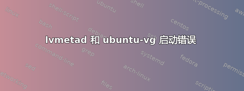 lvmetad 和 ubuntu-vg 启动错误