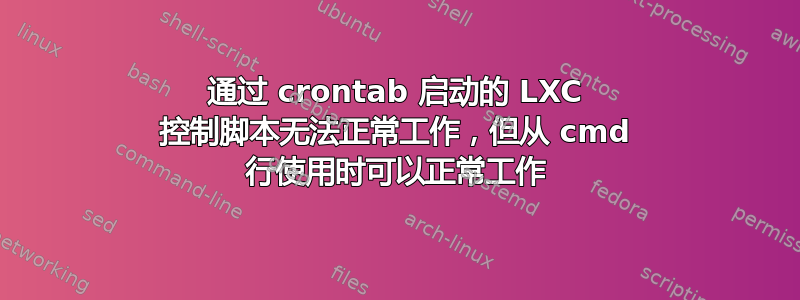 通过 crontab 启动的 LXC 控制脚本无法正常工作，但从 cmd 行使用时可以正常工作