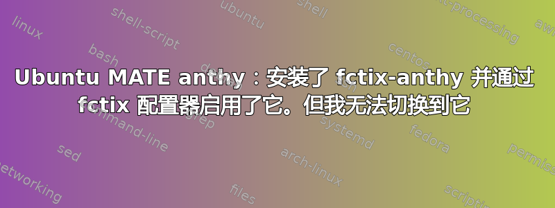 Ubuntu MATE anthy：安装了 fctix-anthy 并通过 fctix 配置器启用了它。但我无法切换到它