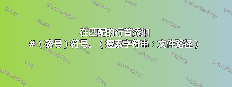 在匹配的行首添加 #（磅号）符号。（搜索字符串：文件路径）