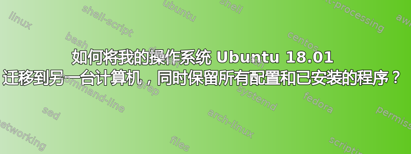 如何将我的操作系统 Ubuntu 18.01 迁移到另一台计算机，同时保留所有配置和已安装的程序？