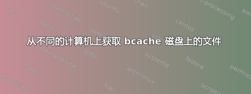 从不同的计算机上获取 bcache 磁盘上的文件