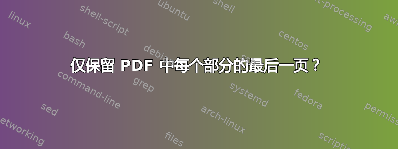 仅保留 PDF 中每个部分的最后一页？