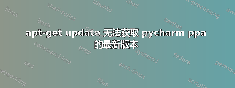 apt-get update 无法获取 pycharm ppa 的最新版本