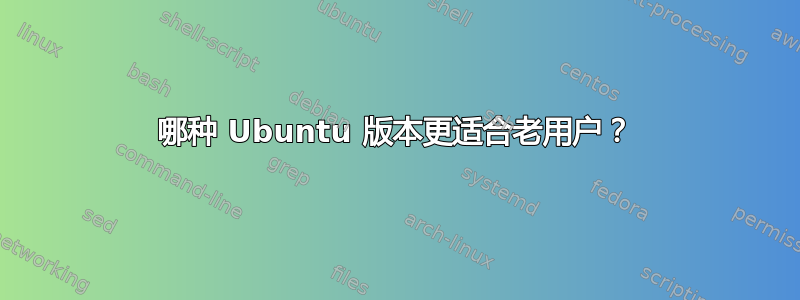 哪种 Ubuntu 版本更适合老用户？