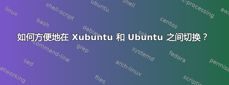 如何方便地在 Xubuntu 和 Ubuntu 之间切换？