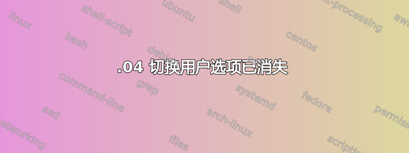 19.04 切换用户选项已消失