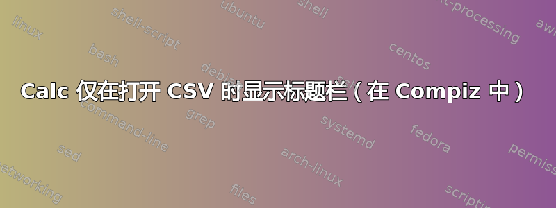 Calc 仅在打开 CSV 时显示标题栏（在 Compiz 中）