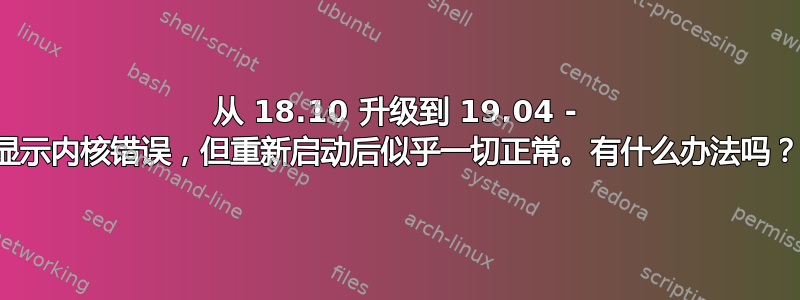 从 18.10 升级到 19.04 - 显示内核错误，但重新启动后似乎一切正常。有什么办法吗？