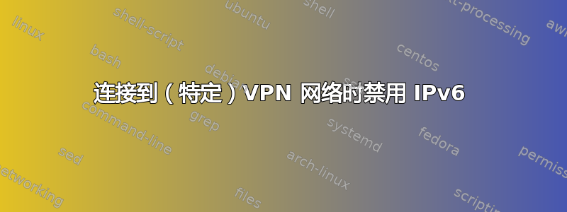 连接到（特定）VPN 网络时禁用 IPv6