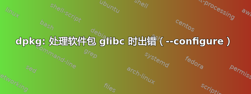 dpkg: 处理软件包 glibc 时出错（--configure）