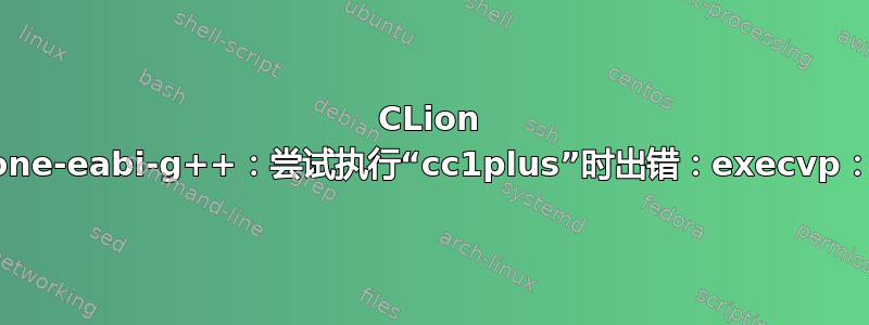 CLion CMake：arm-none-eabi-g++：尝试执行“cc1plus”时出错：execvp：没有此文件或目录