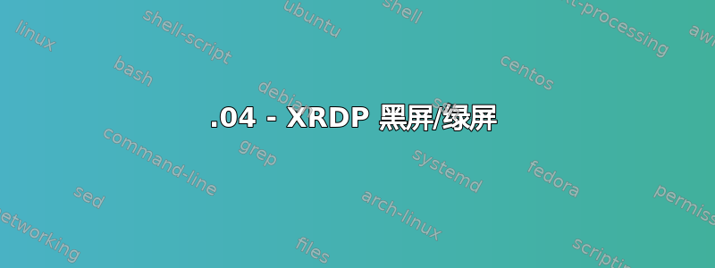 18.04 - XRDP 黑屏/绿屏