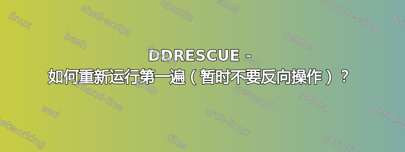 DDRESCUE - 如何重新运行第一遍（暂时不要反向操作）？