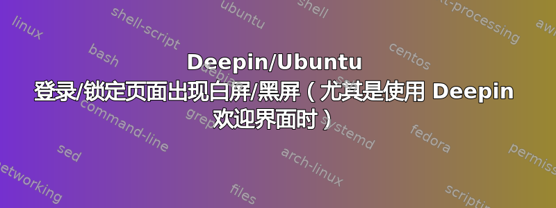 Deepin/Ubuntu 登录/锁定页面出现白屏/黑屏（尤其是使用 Deepin 欢迎界面时）