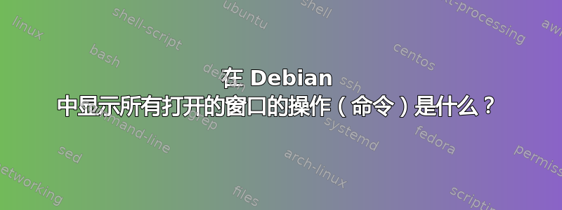 在 Debian 中显示所有打开的窗口的操作（命令）是什么？