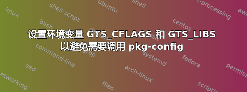 设置环境变量 GTS_CFLAGS 和 GTS_LIBS 以避免需要调用 pkg-config